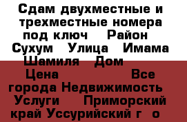 Сдам двухместные и трехместные номера под ключ. › Район ­ Сухум › Улица ­ Имама-Шамиля › Дом ­ 63 › Цена ­ 1000-1500 - Все города Недвижимость » Услуги   . Приморский край,Уссурийский г. о. 